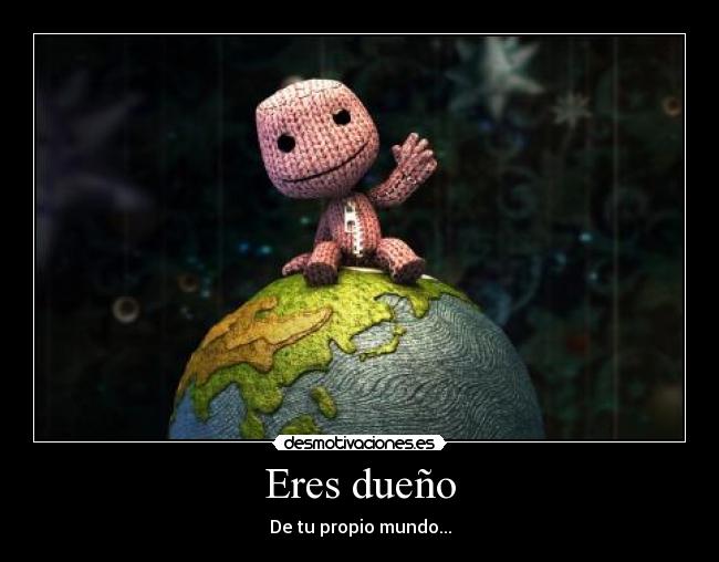 Eres dueño - De tu propio mundo...