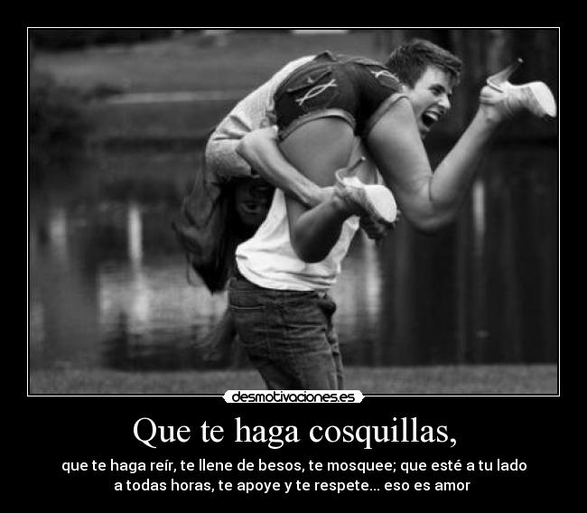 Que te haga cosquillas, - que te haga reír, te llene de besos, te mosquee; que esté a tu lado
a todas horas, te apoye y te respete... eso es amor ♥