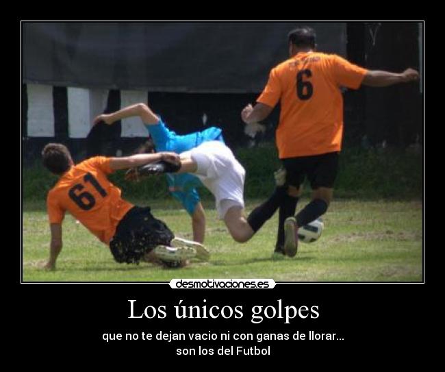 Los únicos golpes - que no te dejan vacio ni con ganas de llorar...
son los del Futbol