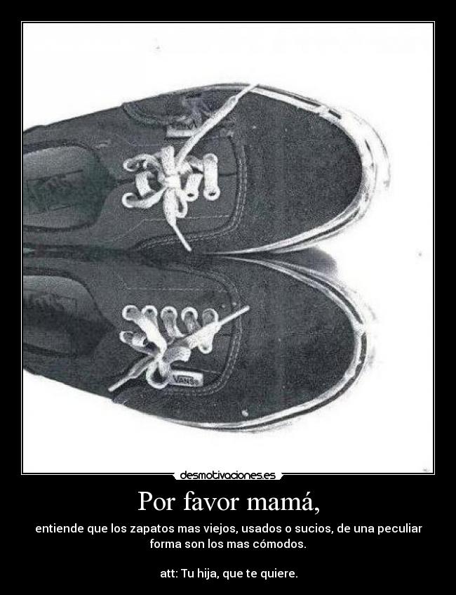 Por favor mamá, - entiende que los zapatos mas viejos, usados o sucios, de una peculiar
forma son los mas cómodos.
att: Tu hija, que te quiere.