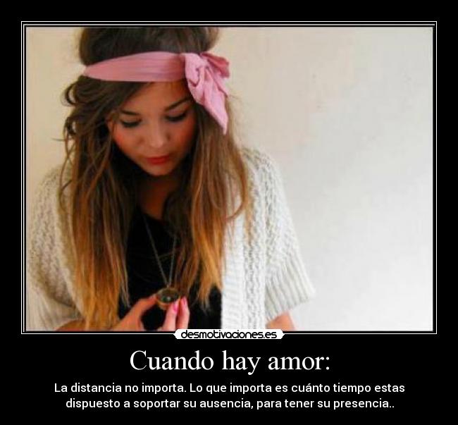 Cuando hay amor: - La distancia no importa. Lo que importa es cuánto tiempo estas
dispuesto a soportar su ausencia, para tener su presencia..