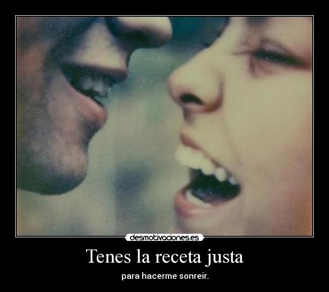 Tenes la receta justa - para hacerme sonreir.