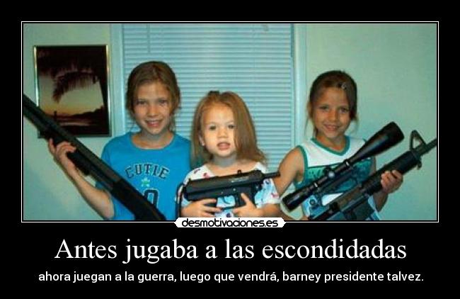 Antes jugaba a las escondidadas - ahora juegan a la guerra, luego que vendrá, barney presidente talvez.