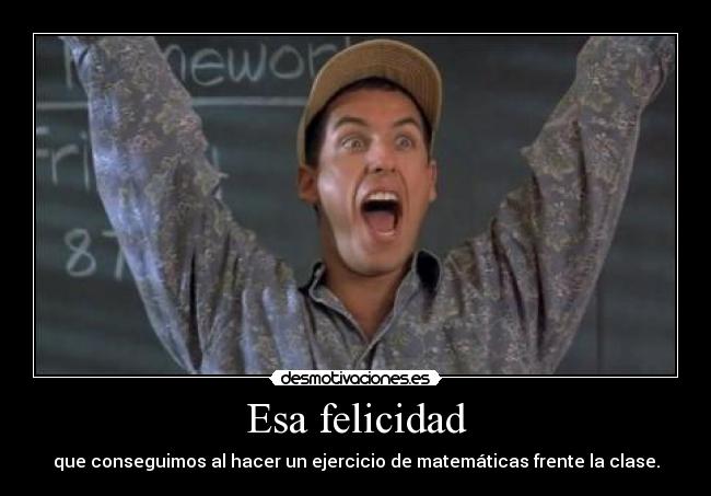 Esa felicidad - que conseguimos al hacer un ejercicio de matemáticas frente la clase.