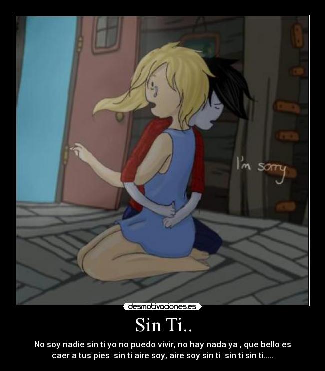 Sin Ti.. - No soy nadie sin ti yo no puedo vivir, no hay nada ya , que bello es
caer a tus pies sin ti aire soy, aire soy sin ti sin ti sin ti.....