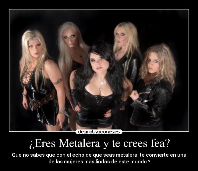 ¿Eres Metalera y te crees fea? - Que no sabes que con el echo de que seas metalera, te convierte en una
de las mujeres mas lindas de este mundo ?