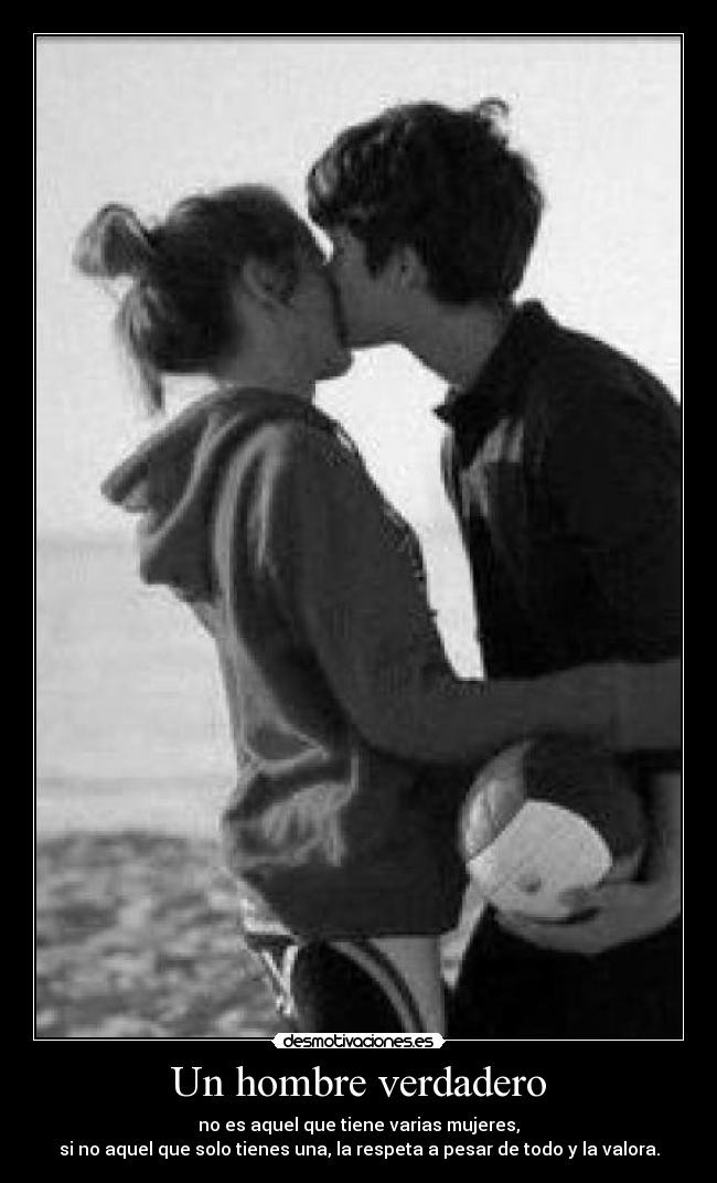 Un hombre verdadero - no es aquel que tiene varias mujeres,
si no aquel que solo tienes una, la respeta a pesar de todo y la valora.