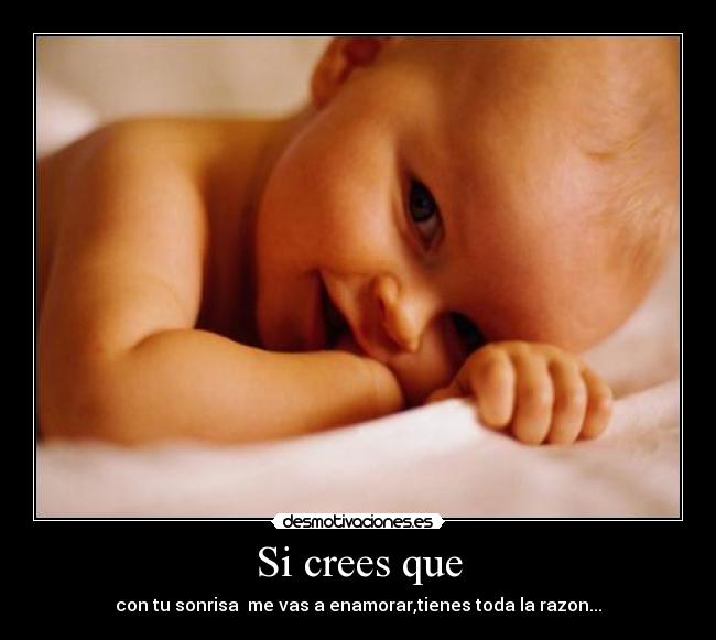 Si crees que - con tu sonrisa me vas a enamorar,tienes toda la razon...