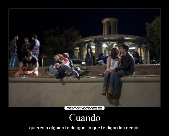Cuando - quieres a alguien te da igual lo que te digan los demás.