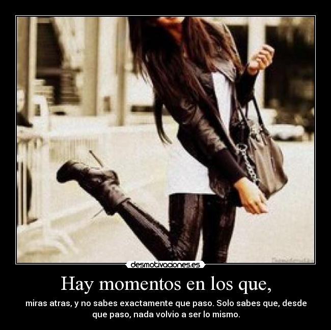 Hay momentos en los que, - miras atras, y no sabes exactamente que paso. Solo sabes que, desde
que paso, nada volvio a ser lo mismo.