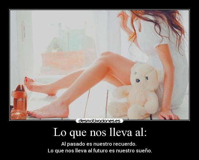 Lo que nos lleva al: - Al pasado es nuestro recuerdo. 
Lo que nos lleva al futuro es nuestro sueño.