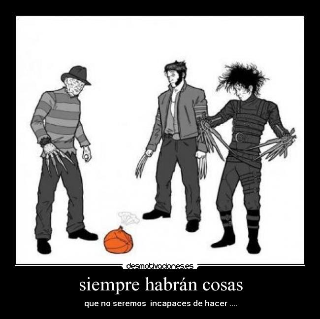 siempre habrán cosas - que no seremos incapaces de hacer ....