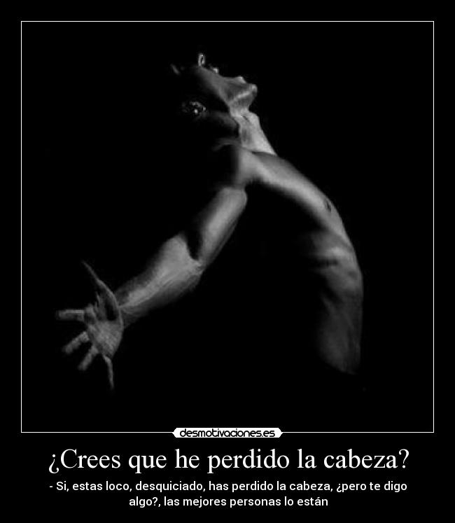 ¿Crees que he perdido la cabeza? - - Si, estas loco, desquiciado, has perdido la cabeza, ¿pero te digo
algo?, las mejores personas lo están