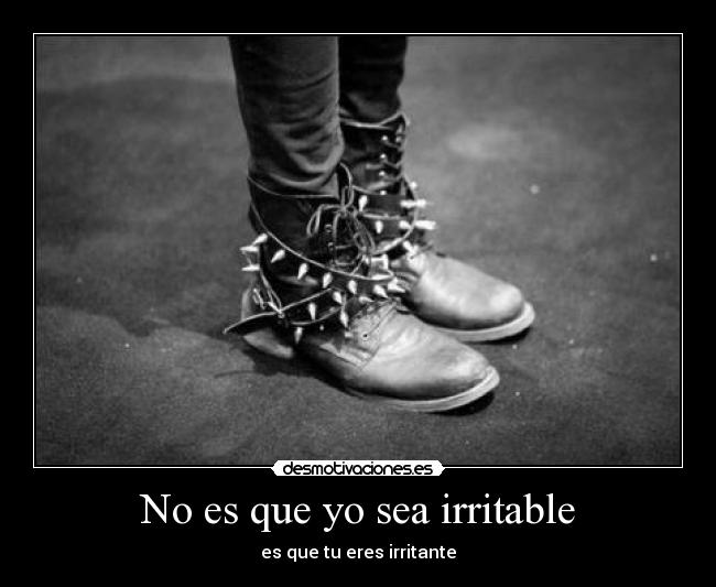 No es que yo sea irritable - es que tu eres irritante