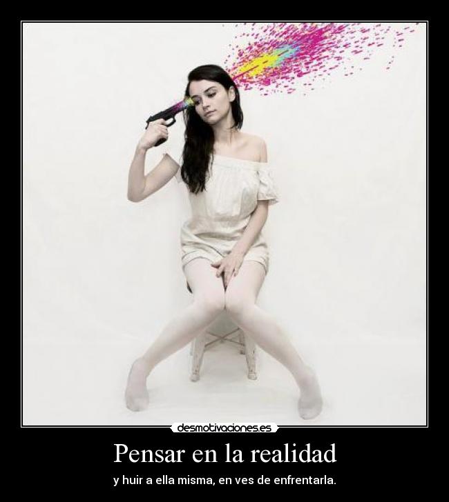 Pensar en la realidad - y huir a ella misma, en ves de enfrentarla.