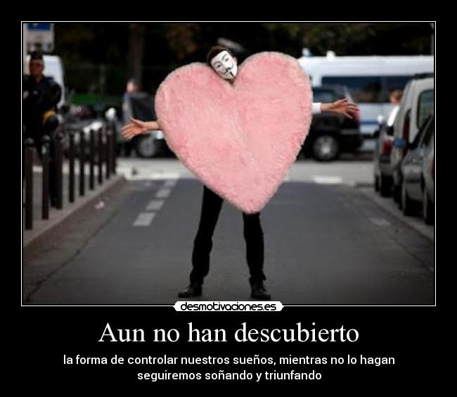 Aun no han descubierto - la forma de controlar nuestros sueños, mientras no lo hagan
seguiremos soñando y triunfando