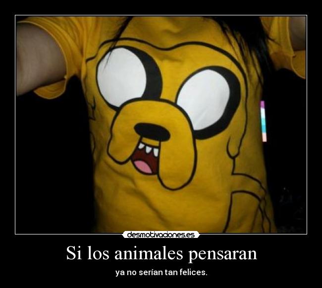 Si los animales pensaran - ya no serían tan felices.