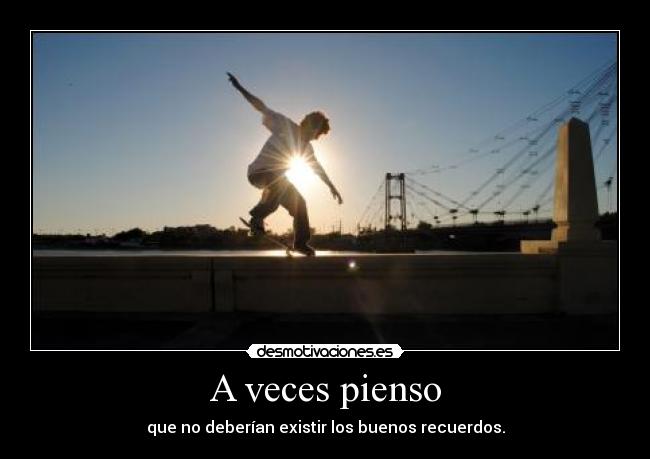 A veces pienso - que no deberían existir los buenos recuerdos.