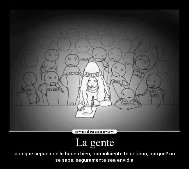 La gente - aun que sepan que lo haces bien, normalmente te critican, porque? no
se sabe, seguramente sea envidia.