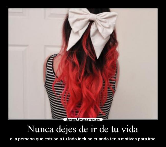 Nunca dejes de ir de tu vida - a la persona que estubo a tu lado incluso cuando tenia motivos para irse.