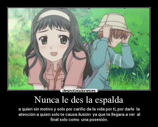 Nunca le des la espalda - a quien sin motivo y solo por cariño da la vida por ti, por darle  la
atención a quien solo te causa ilusión  ya que te llegara a ver  al
final solo como  una posesión.
