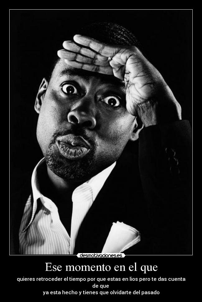 Ese momento en el que - quieres retroceder el tiempo por que estas en lios pero te das cuenta de que
ya esta hecho y tienes que olvidarte del pasado