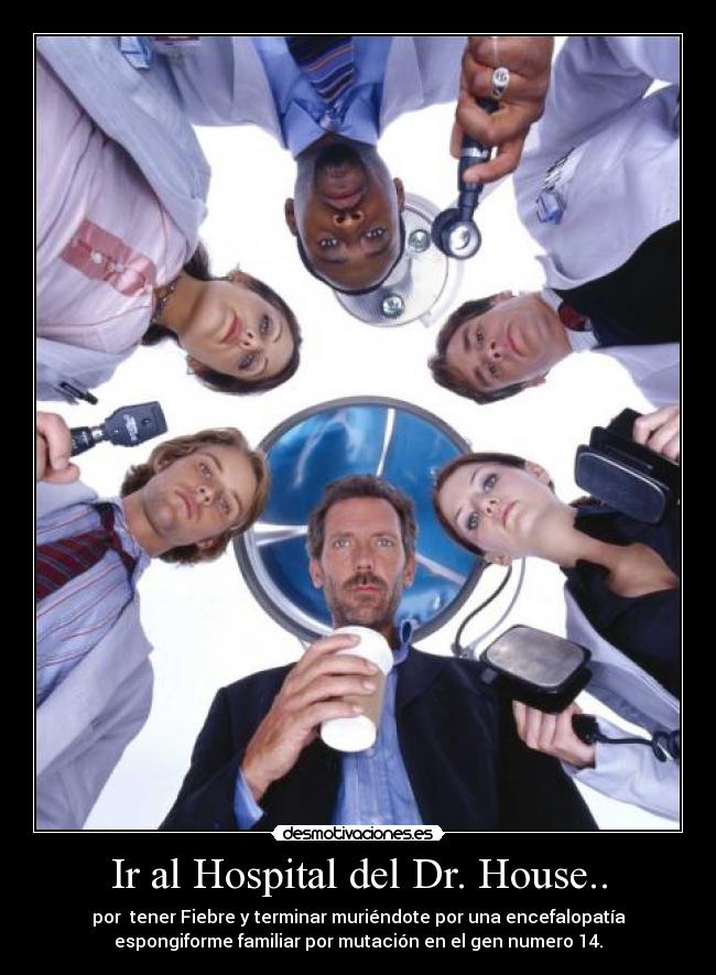 Ir al Hospital del Dr. House.. - por tener Fiebre y terminar muriéndote por una encefalopatía
espongiforme familiar por mutación en el gen numero 14.