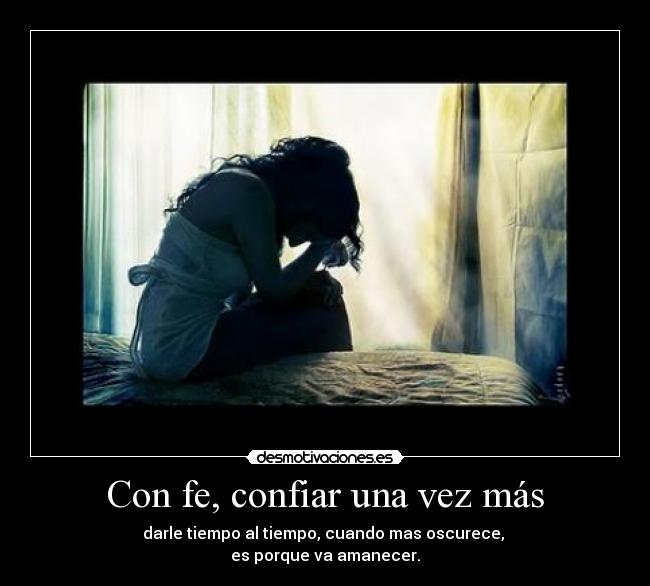 Con fe, confiar una vez más - darle tiempo al tiempo, cuando mas oscurece,
es porque va amanecer.