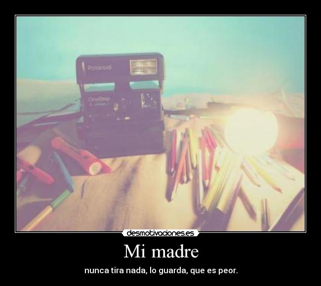 Mi madre - nunca tira nada, lo guarda, que es peor.