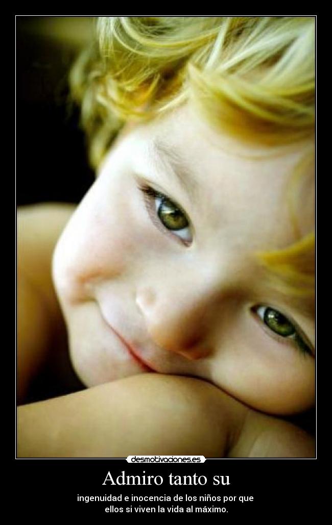 Admiro tanto su - ingenuidad e inocencia de los niños por que
ellos si viven la vida al máximo.