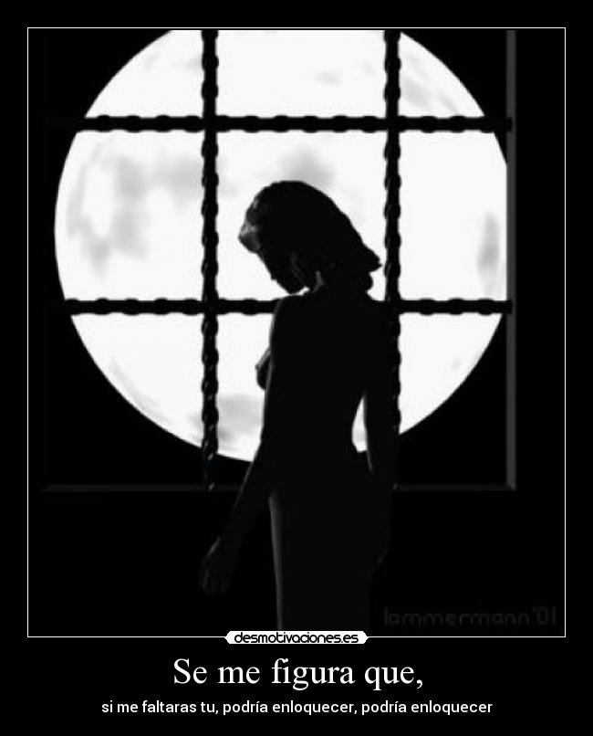 Se me figura que, - si me faltaras tu, podría enloquecer, podría enloquecer