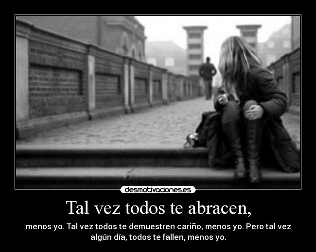 Tal vez todos te abracen, - menos yo. Tal vez todos te demuestren cariño, menos yo. Pero tal vez
algún día, todos te fallen, menos yo.