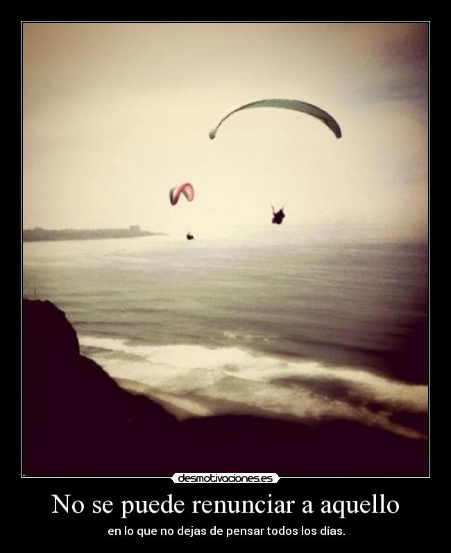 No se puede renunciar a aquello - en lo que no dejas de pensar todos los días.