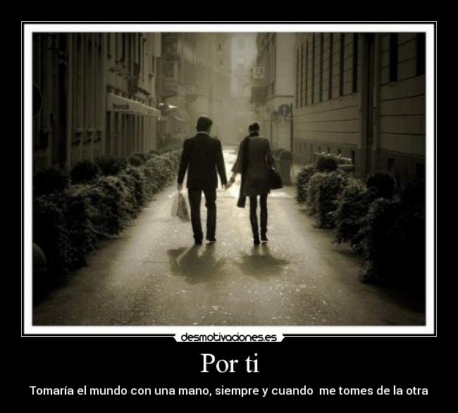 Por ti - Tomaría el mundo con una mano, siempre y cuando  me tomes de la otra