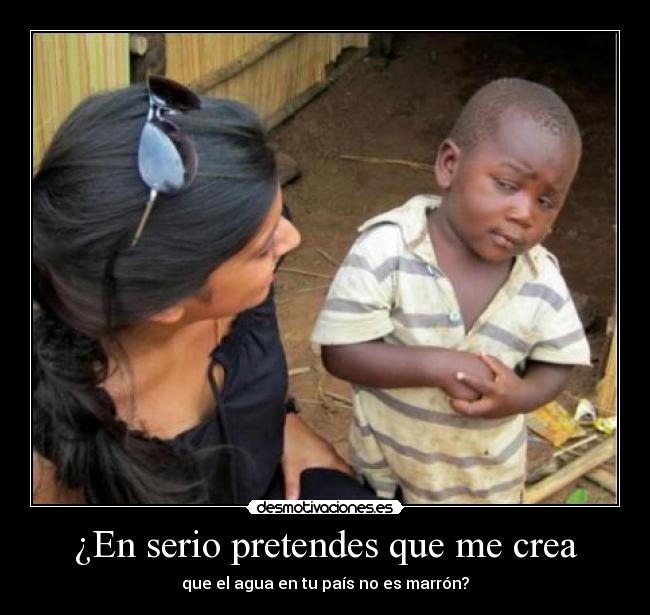 ¿En serio pretendes que me crea - que el agua en tu país no es marrón?