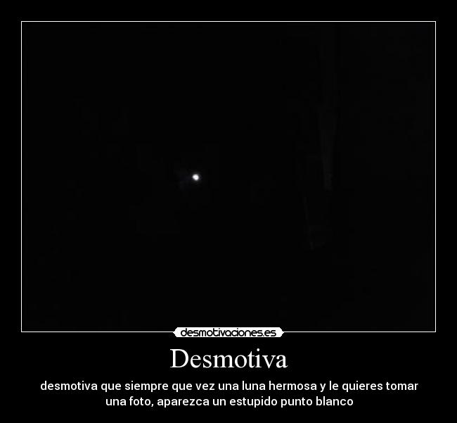 Desmotiva - desmotiva que siempre que vez una luna hermosa y le quieres tomar
una foto, aparezca un estupido punto blanco