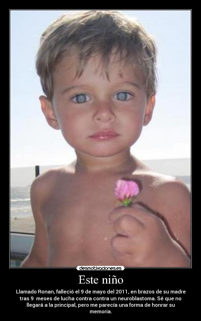 Este niño - Llamado Ronan, falleció el 9 de mayo del 2011, en brazos de su madre
tras 9 meses de lucha contra contra un neuroblastoma. Sé que no
llegará a la principal, pero me parecía una forma de honrar su
memoria.