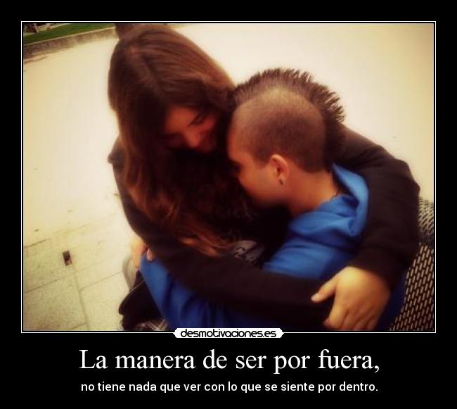 La manera de ser por fuera, - no tiene nada que ver con lo que se siente por dentro.