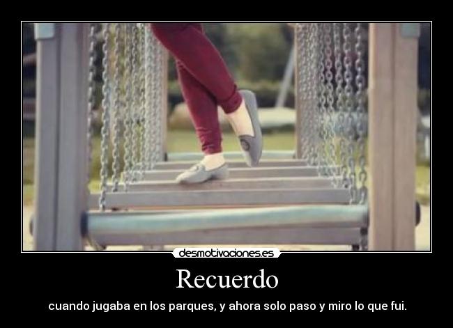 Recuerdo - cuando jugaba en los parques, y ahora solo paso y miro lo que fui.
