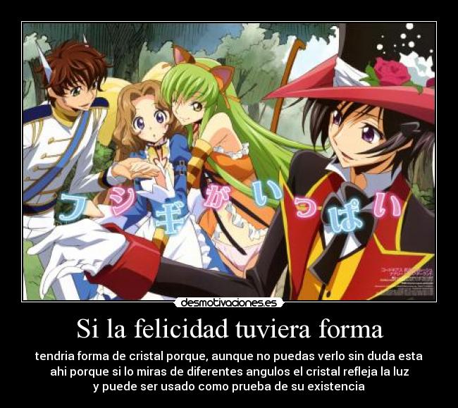 Si la felicidad tuviera forma - tendria forma de cristal porque, aunque no puedas verlo sin duda esta
ahi porque si lo miras de diferentes angulos el cristal refleja la luz
y puede ser usado como prueba de su existencia