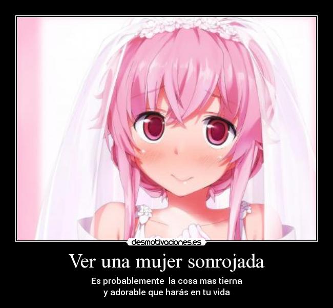 Ver una mujer sonrojada - Es probablemente la cosa mas tierna
y adorable que harás en tu vida