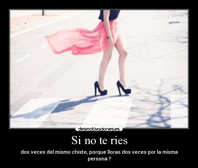 Si no te ries - dos veces del mismo chiste, porque lloras dos veces por la misma persona ?
