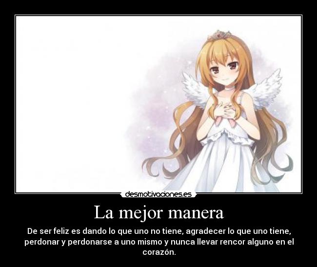 La mejor manera - De ser feliz es dando lo que uno no tiene, agradecer lo que uno tiene,
perdonar y perdonarse a uno mismo y nunca llevar rencor alguno en el
corazón.