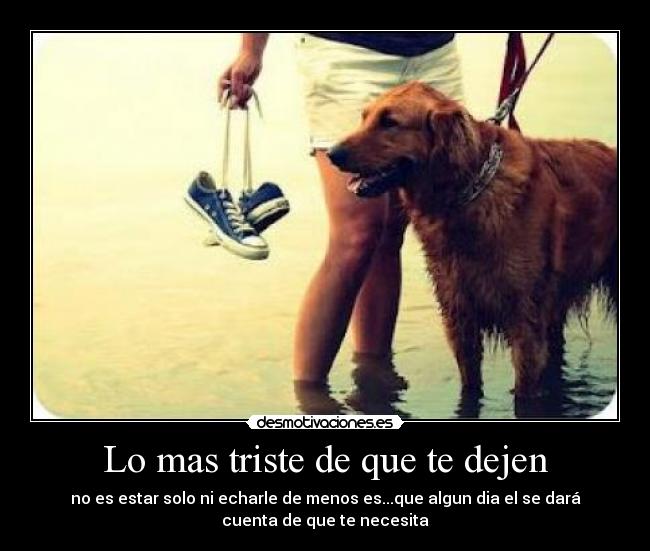 Lo mas triste de que te dejen - no es estar solo ni echarle de menos es...que algun dia el se dará
cuenta de que te necesita