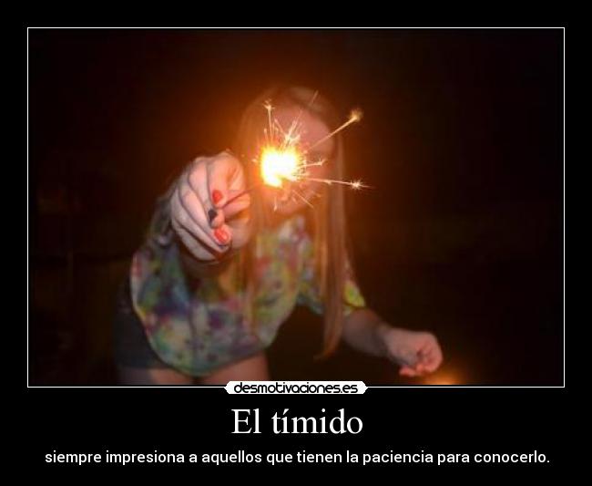 El tímido - siempre impresiona a aquellos que tienen la paciencia para conocerlo.