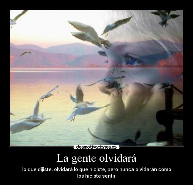 La gente olvidará - lo que dijiste, olvidará lo que hiciste, pero nunca olvidarán cómo los hiciste sentir.