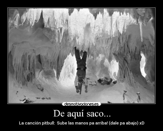 De aquí saco... - La canción pitbull: Sube las manos pa arriba! (dale pa abajo) xD