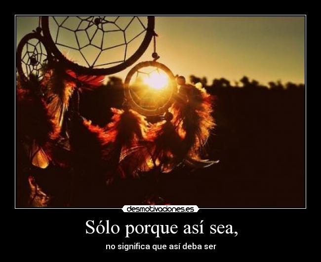 Sólo porque así sea, -