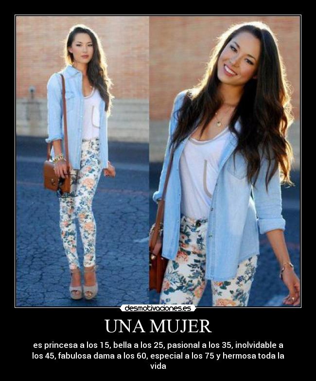 UNA MUJER - es princesa a los 15, bella a los 25, pasional a los 35, inolvidable a
los 45, fabulosa dama a los 60, especial a los 75 y hermosa toda la
vida