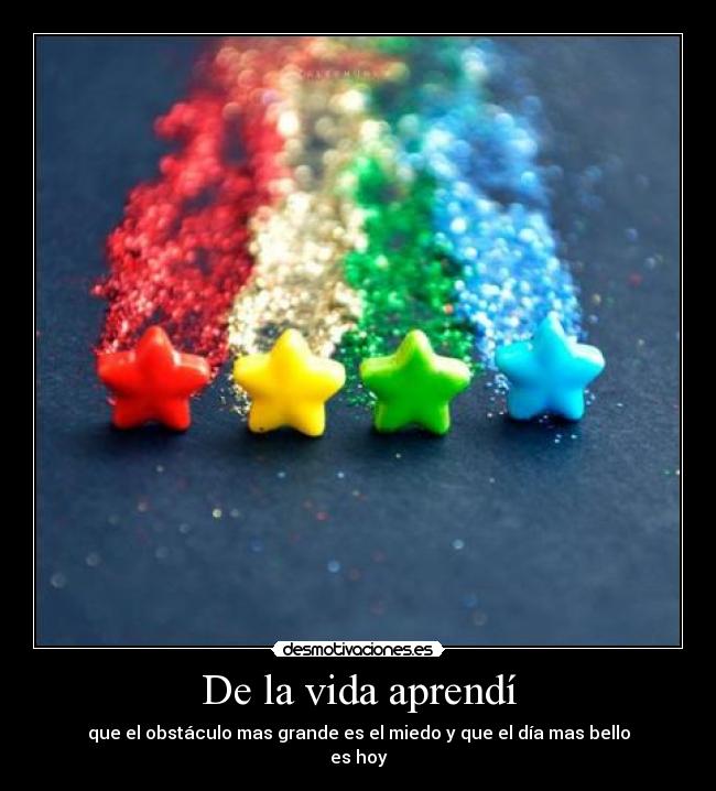 De la vida aprendí - que el obstáculo mas grande es el miedo y que el día mas bello
es hoy